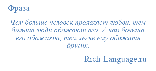 
    Чем больше человек проявляет любви, тем больше люди обожают его. А чем больше его обожают, тем легче ему обожать других.
