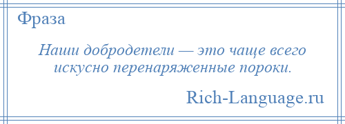 
    Наши добродетели — это чаще всего искусно перенаряженные пороки.