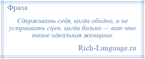 
    Сдерживать себя, когда обидно, и не устраивать сцен, когда больно — вот что такое идеальная женщина.