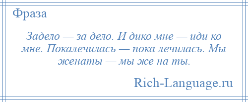 
    Задело — за дело. И дико мне — иди ко мне. Покалечилась — пока лечилась. Мы женаты — мы же на ты.