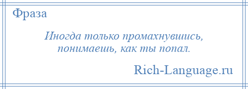 
    Иногда только промахнувшись, понимаешь, как ты попал.