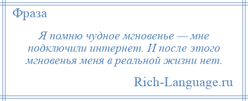 
    Я помню чудное мгновенье — мне подключили интернет. И после этого мгновенья меня в реальной жизни нет.