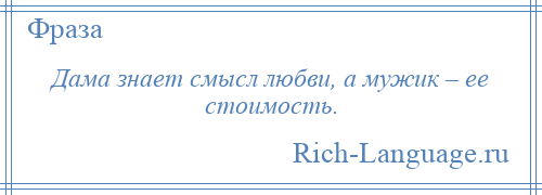 
    Дама знает смысл любви, а мужик – ее стоимость.