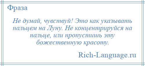 
    Не думай, чувствуй! Это как указывать пальцем на Луну. Не концентрируйся на пальце, или пропустишь эту божественную красоту.