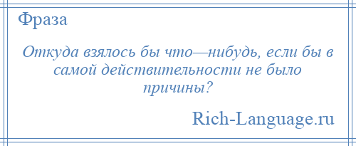 
    Откуда взялось бы что—нибудь, если бы в самой действительности не было причины?