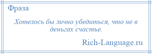 
    Хотелось бы лично убедиться, что не в деньгах счастье.