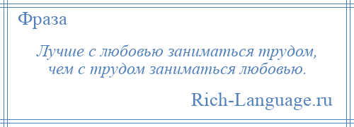 
    Лучше с любовью заниматься трудом, чем с трудом заниматься любовью.