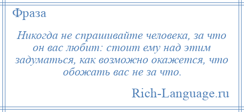 
    Никогда не спрашивайте человека, за что он вас любит: стоит ему над этим задуматься, как возможно окажется, что обожать вас не за что.