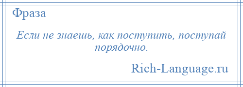 
    Если не знаешь, как поступить, поступай порядочно.