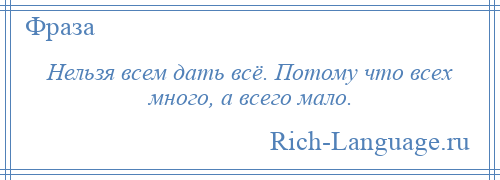 
    Нельзя всем дать всё. Потому что всех много, а всего мало.