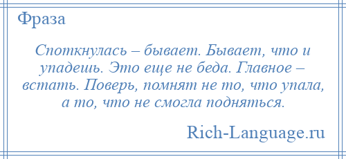 
    Споткнулась – бывает. Бывает, что и упадешь. Это еще не беда. Главное – встать. Поверь, помнят не то, что упала, а то, что не смогла подняться.