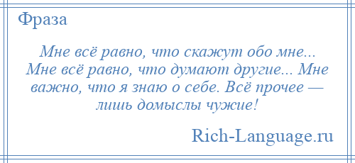 
    Мне всё равно, что скажут обо мне... Мне всё равно, что думают другие... Мне важно, что я знаю о себе. Всё прочее — лишь домыслы чужие!