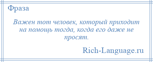 
    Важен тот человек, который приходит на помощь тогда, когда его даже не просят.