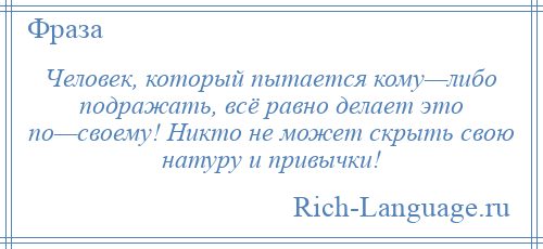 
    Человек, который пытается кому—либо подражать, всё равно делает это по—своему! Никто не может скрыть свою натуру и привычки!