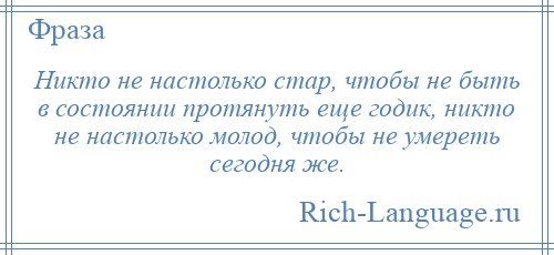 
    Никто не настолько стар, чтобы не быть в состоянии протянуть еще годик, никто не настолько молод, чтобы не умереть сегодня же.