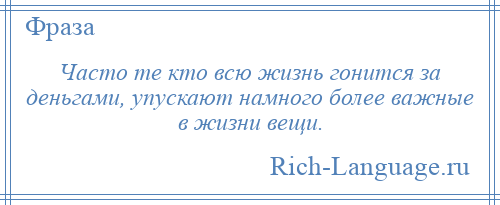 
    Часто те кто всю жизнь гонится за деньгами, упускают намного более важные в жизни вещи.
