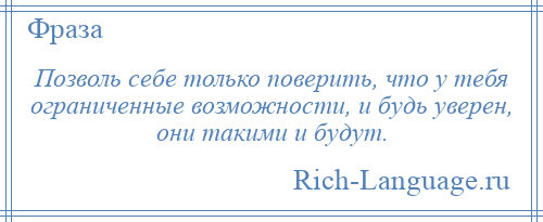 
    Позволь себе только поверить, что у тебя ограниченные возможности, и будь уверен, они такими и будут.