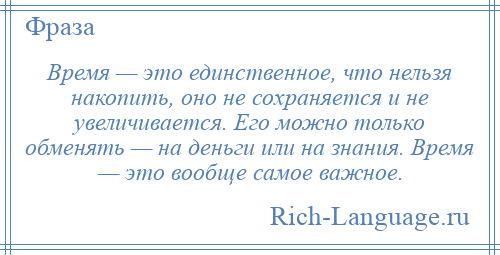 
    Время — это единственное, что нельзя накопить, оно не сохраняется и не увеличивается. Его можно только обменять — на деньги или на знания. Время — это вообще самое важное.