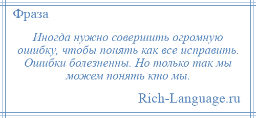 
    Иногда нужно совершить огромную ошибку, чтобы понять как все исправить. Ошибки болезненны. Но только так мы можем понять кто мы.