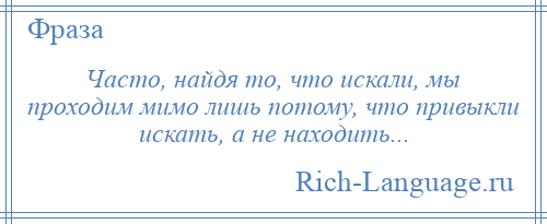 
    Часто, найдя то, что искали, мы проходим мимо лишь потому, что привыкли искать, а не находить...