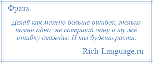 
    Делай как можно больше ошибок, только помни одно: не совершай одну и ту же ошибку дважды. И ты будешь расти.