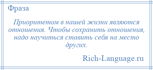 
    Приоритетом в нашей жизни являются отношения. Чтобы сохранить отношения, надо научиться ставить себя на место других.