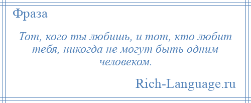 
    Тот, кого ты любишь, и тот, кто любит тебя, никогда не могут быть одним человеком.