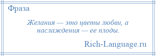 
    Желания — это цветы любви, а наслаждения — ее плоды.