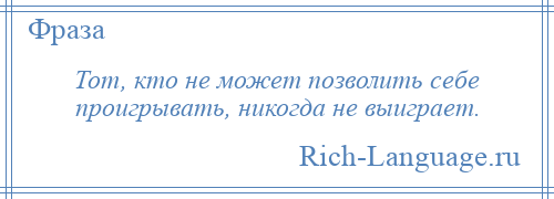 
    Тот, кто не может позволить себе проигрывать, никогда не выиграет.