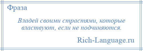 
    Владей своими страстями, которые властвуют, если не подчиняются.