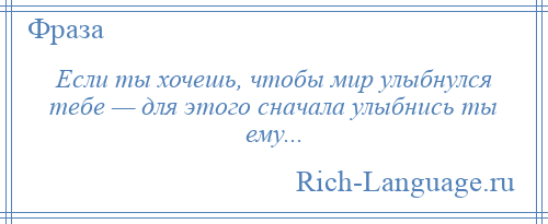 
    Если ты хочешь, чтобы мир улыбнулся тебе — для этого сначала улыбнись ты ему...