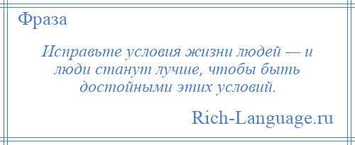 
    Исправьте условия жизни людей — и люди станут лучше, чтобы быть достойными этих условий.