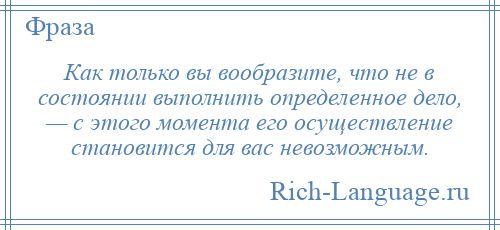 
    Как только вы вообразите, что не в состоянии выполнить определенное дело, — с этого момента его осуществление становится для вас невозможным.