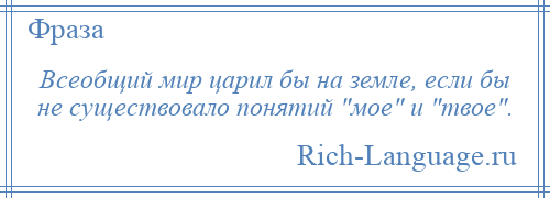 
    Всеобщий мир царил бы на земле, если бы не существовало понятий мое и твое .