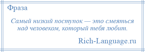 
    Самый низкий поступок — это смеяться над человеком, который тебя любит.