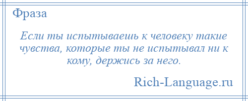 
    Если ты испытываешь к человеку такие чувства, которые ты не испытывал ни к кому, держись за него.