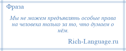 
    Мы не можем предъявлять особые права на человека только за то, что думаем о нём.