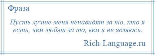 
    Пусть лучше меня ненавидят за то, кто я есть, чем любят за то, кем я не являюсь.