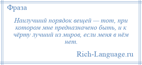 
    Наилучший порядок вещей — тот, при котором мне предназначено быть, и к чёрту лучший из миров, если меня в нём нет.