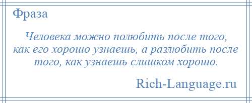 
    Человека можно полюбить после того, как его хорошо узнаешь, а разлюбить после того, как узнаешь слишком хорошо.