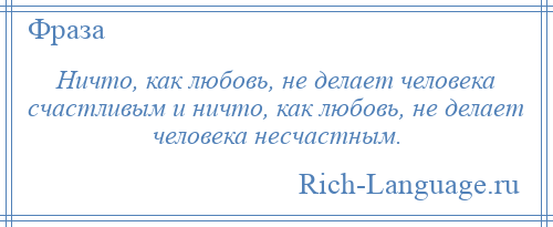 
    Ничто, как любовь, не делает человека счастливым и ничто, как любовь, не делает человека несчастным.