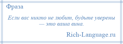 
    Если вас никто не любит, будьте уверены — это ваша вина.