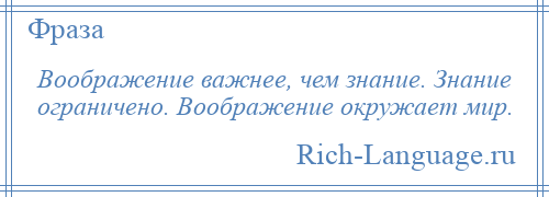 
    Воображение важнее, чем знание. Знание ограничено. Воображение окружает мир.