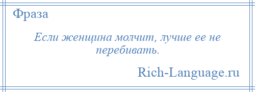 
    Если женщина молчит, лучше ее не перебивать.