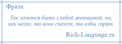 
    Так хочется быть слабой женщиной, но, как назло, то кони скачут, то избы горят.