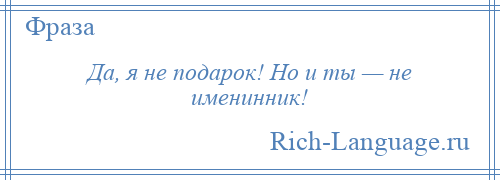 
    Да, я не подарок! Но и ты — не именинник!