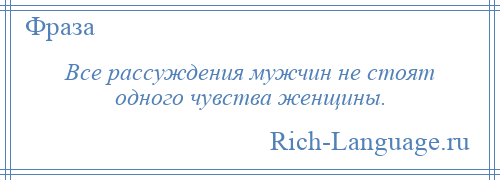 
    Все рассуждения мужчин не стоят одного чувства женщины.