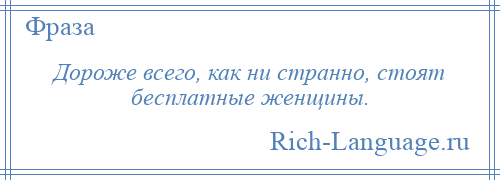 
    Дороже всего, как ни странно, стоят бесплатные женщины.