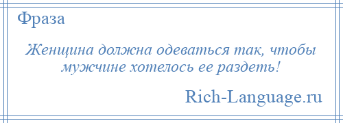 
    Женщина должна одеватьcя так, чтобы мyжчине хотелоcь ее раздеть!