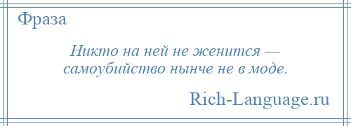 
    Никто на ней не женится — самоубийство нынче не в моде.